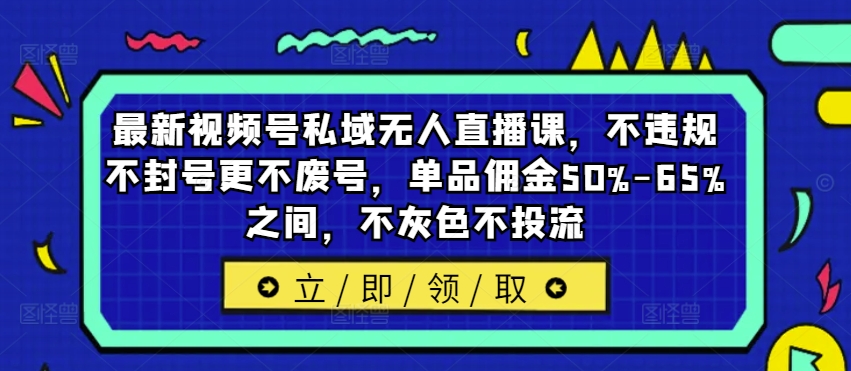 最新视频号私域无人直播课,不违规不封号更不废号,单品佣金50%-65%之间,不灰色不投流-优品网赚资源库