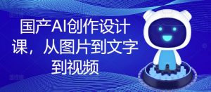 国产AI创作设计课,从图片到文字到视频-优品网赚资源库