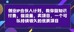 创业IP合伙人计划,教你做知识付费,做流量,卖项目,一个可以持续很久的优质项目-优品网赚资源库