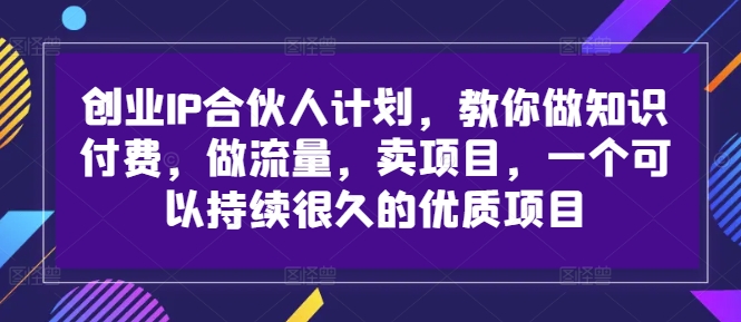 创业IP合伙人计划,教你做知识付费,做流量,卖项目,一个可以持续很久的优质项目-优品网赚资源库