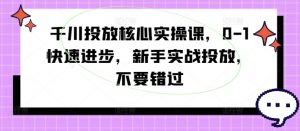 千川投放核心实操课,0-1快速进步,新手实战投放,不要错过-优品网赚资源库