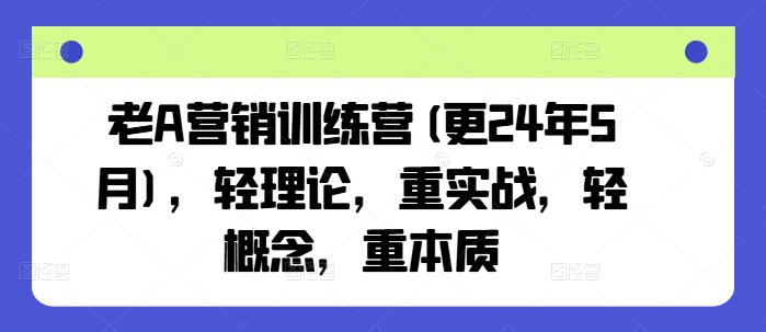 老A营销训练营(更24年7月)，轻理论，重实战，轻概念，重本质-优品网赚资源库
