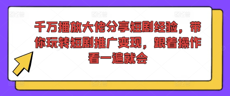 千万播放大佬分享短剧经验,带你玩转短剧推广变现,跟着操作看一遍就会-优品网赚资源库