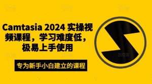 Camtasia 2024 实操视频课程，学习难度低，极易上手使用-优品网赚资源库
