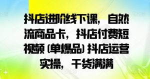 抖店进阶线下课,自然流商品卡,抖店付费短视频(单爆品)抖店运营实操,干货满满-优品网赚资源库