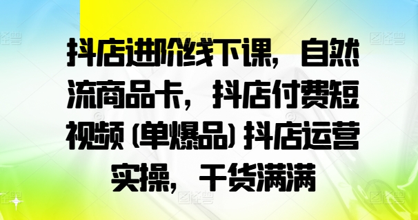 抖店进阶线下课,自然流商品卡,抖店付费短视频(单爆品)抖店运营实操,干货满满-优品网赚资源库