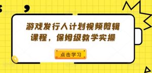 游戏发行人计划视频剪辑课程，保姆级教学实操-优品网赚资源库