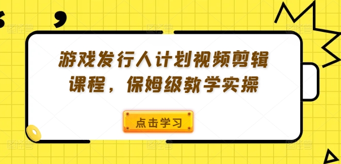 游戏发行人计划视频剪辑课程，保姆级教学实操-优品网赚资源库