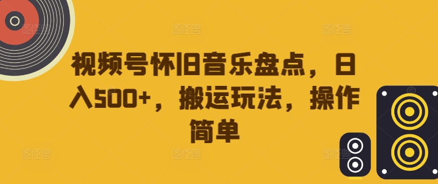 视频号怀旧音乐盘点,日入500+,搬运玩法,操作简单【揭秘】-优品网赚资源库