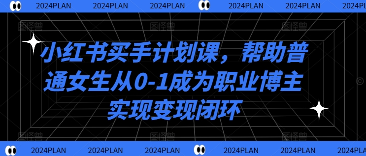 小红书买手计划课，帮助普通女生从0-1成为职业博主实现变现闭环-优品网赚资源库