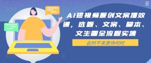 AI短视频原创文案提效课,选题、文案、脚本、文生图全流程实操-优品网赚资源库