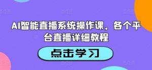 AI智能直播系统操作课,各个平台直播详细教程-优品网赚资源库