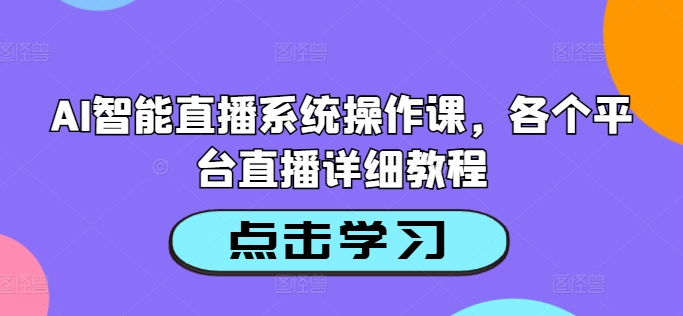 AI智能直播系统操作课,各个平台直播详细教程-优品网赚资源库