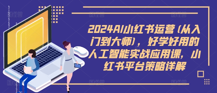 2024AI小红书运营(从入门到大师)，好学好用的人工智能实战应用课，小红书平台策略详解-优品网赚资源库