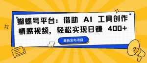 蝴蝶号平台:借助 AI 工具创作情感视频,轻松实现日赚 400+【揭秘】-优品网赚资源库