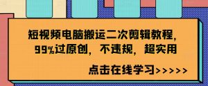 短视频电脑搬运二次剪辑教程，99%过原创，不违规，超实用-优品网赚资源库
