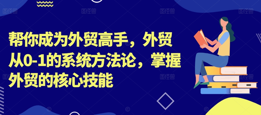 帮你成为外贸高手,外贸从0-1的系统方法论,掌握外贸的核心技能-优品网赚资源库