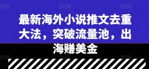 最新海外小说推文去重大法，突破流量池，出海赚美金-优品网赚资源库