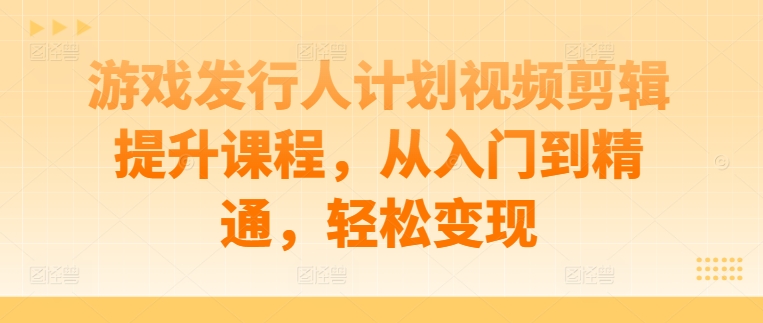 游戏发行人计划视频剪辑提升课程，从入门到精通，轻松变现-优品网赚资源库