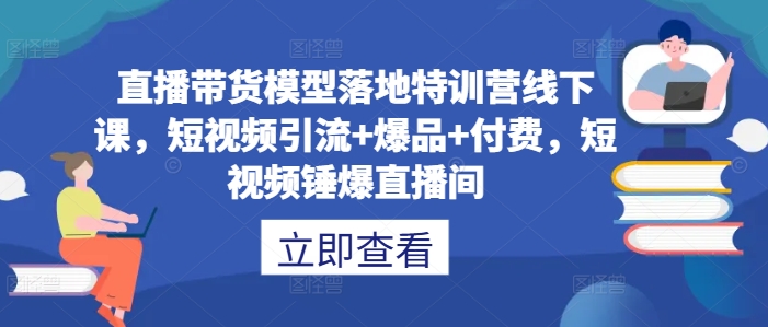 直播带货模型落地特训营线下课，​短视频引流+爆品+付费，短视频锤爆直播间-优品网赚资源库