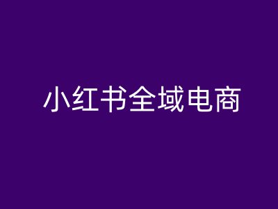 小红书全域电商，小红书电商教程-优品网赚资源库