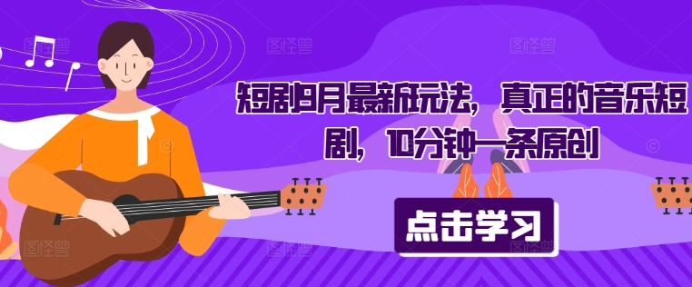 短剧9月最新玩法，真正的音乐短剧，10分钟一条原创-优品网赚资源库