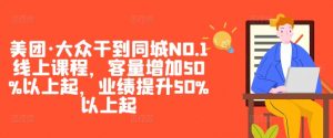 美团·大众干到同城NO.1线上课程，客量增加50%以上起，业绩提升50%以上起-优品网赚资源库