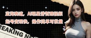 蓝海赛道，AI明星讲哲理视频，起号变现快，操作简单可批量【揭秘】-优品网赚资源库