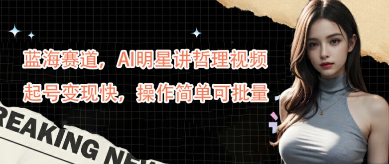 蓝海赛道,AI明星讲哲理视频,起号变现快,操作简单可批量【揭秘】-优品网赚资源库