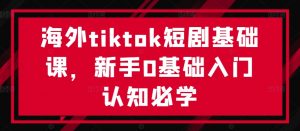 海外tiktok短剧基础课，新手0基础入门认知必学-优品网赚资源库
