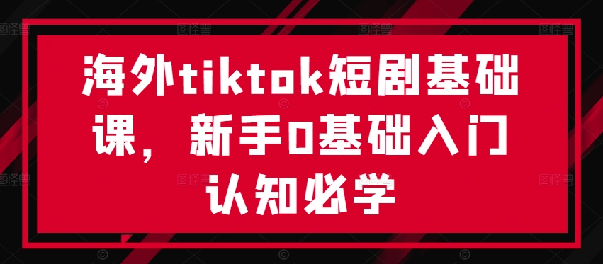 海外tiktok短剧基础课，新手0基础入门认知必学-优品网赚资源库