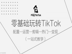 零基础玩转TikTok，配置一运营一剪辑一热门一变现，一站式教学-优品网赚资源库