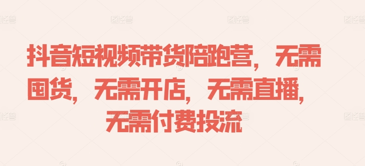 抖音短视频带货陪跑营，无需囤货、无需开店、无需直播,无需付费投流-优品网赚资源库