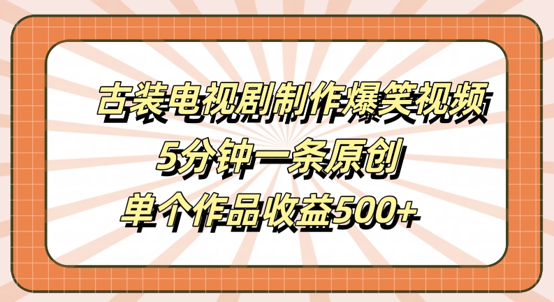 古装电视剧制作爆笑视频，5分钟一条原创，单个作品收益500+【揭秘】-优品网赚资源库