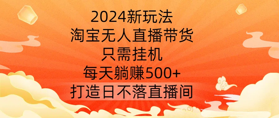 2024新玩法,淘宝无人直播带货,只需挂机,每天躺赚500+ 打造日不落直播间【揭秘】-优品网赚资源库