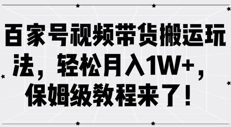 百家号视频带货搬运玩法,轻松月入1W+,保姆级教程来了【揭秘】-优品网赚资源库