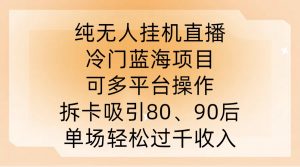 纯无人挂JI直播，冷门蓝海项目，可多平台操作，拆卡吸引80、90后，单场轻松过千收入【揭秘】-优品网赚资源库