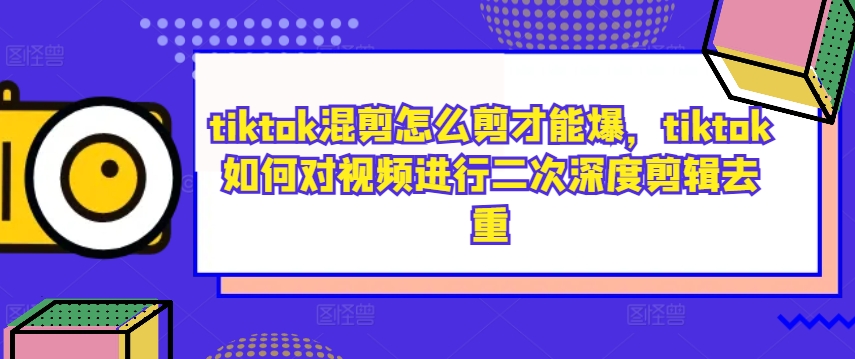 tiktok混剪怎么剪才能爆，tiktok如何对视频进行二次深度剪辑去重-优品网赚资源库