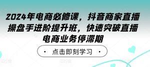 2024年电商必修课，抖音商家直播操盘手进阶提升班，快速突破直播电商业务停滞期-优品网赚资源库