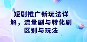 短剧推广新玩法详解，流量剧与转化剧区别与玩法-优品网赚资源库
