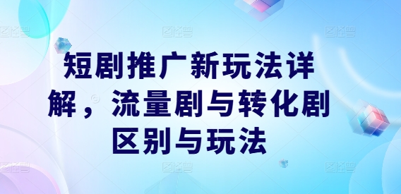 短剧推广新玩法详解，流量剧与转化剧区别与玩法-优品网赚资源库