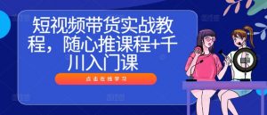 短视频带货实战教程,随心推课程+千川入门课-优品网赚资源库