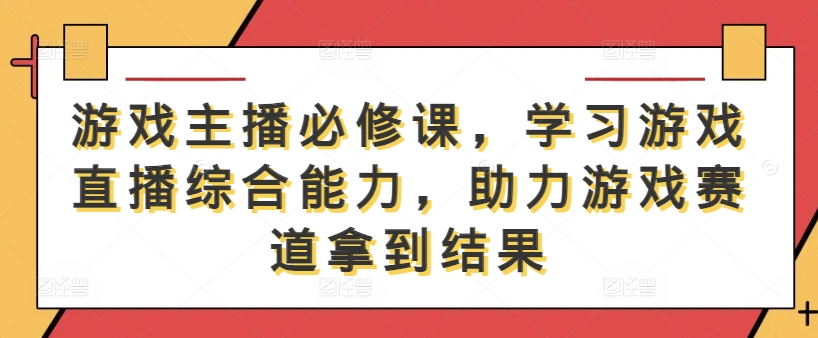 游戏主播必修课，学习游戏直播综合能力，助力游戏赛道拿到结果-优品网赚资源库