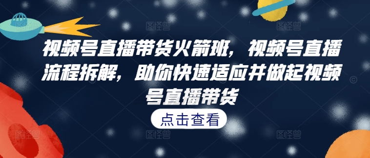 视频号直播带货火箭班,视频号直播流程拆解,助你快速适应并做起视频号直播带货-优品网赚资源库
