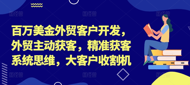 百万美金外贸客户开发,外贸主动获客,精准获客系统思维,大客户收割机-优品网赚资源库