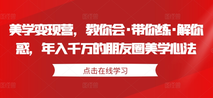 美学变现营，教你会·带你练·解你惑，年入千万的朋友圈美学心法-优品网赚资源库