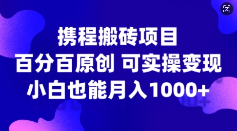 携程搬砖项目，百分百原创，可实操变现，新手小白月入1k+【揭秘】-优品网赚资源库