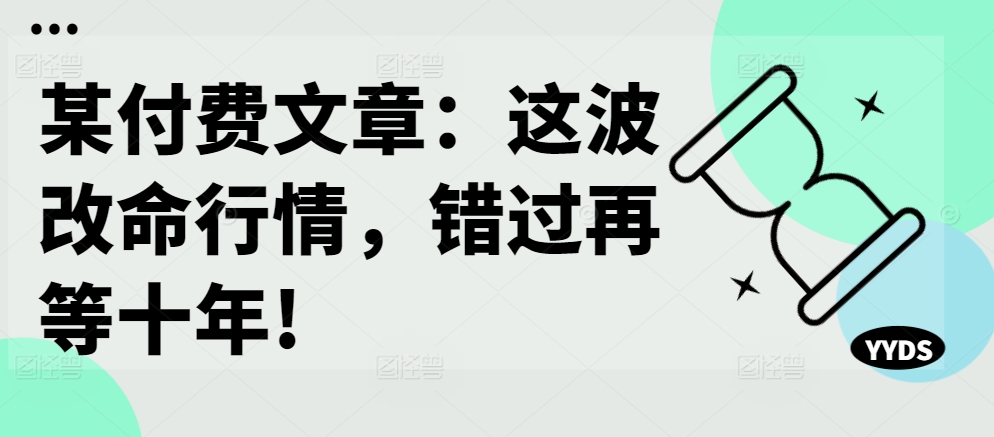 某付费文章:这波改命行情,错过再等十年!-优品网赚资源库