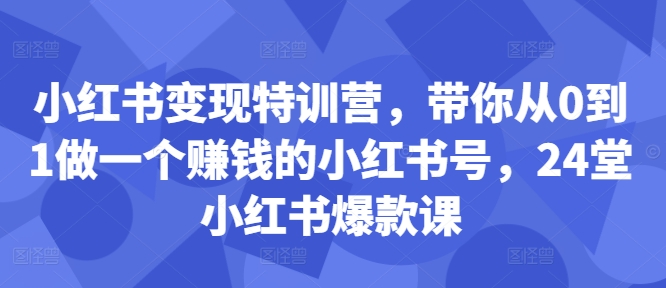 小红书变现特训营,带你从0到1做一个赚钱的小红书号,24堂小红书爆款课-优品网赚资源库