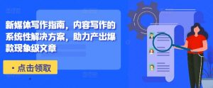 新媒体写作指南，内容写作的系统性解决方案，助力产出爆款现象级文章-优品网赚资源库
